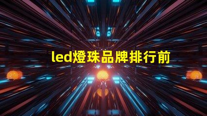 led燈珠品牌排行前十名國(guó)內(nèi)有哪些 led燈珠生產(chǎn)廠家排名